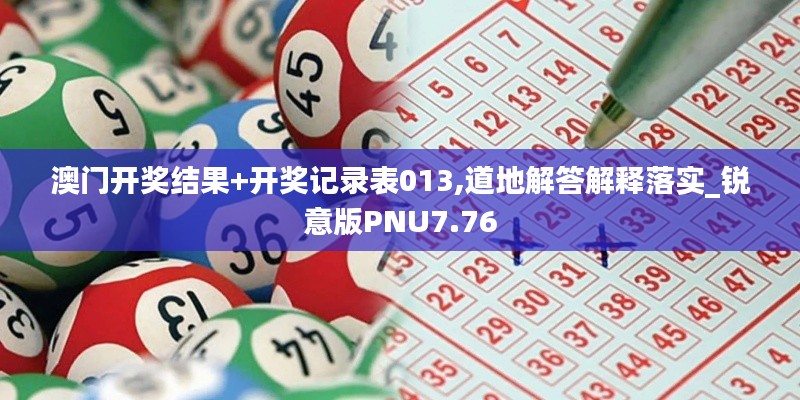 澳门开奖结果+开奖记录表013,道地解答解释落实_锐意版PNU7.76