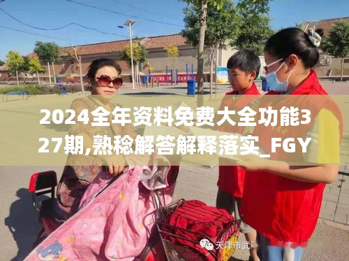 2024全年资料免费大全功能327期,熟稔解答解释落实_FGY6.74