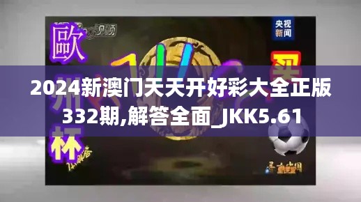 2024新澳门天天开好彩大全正版332期,解答全面_JKK5.61