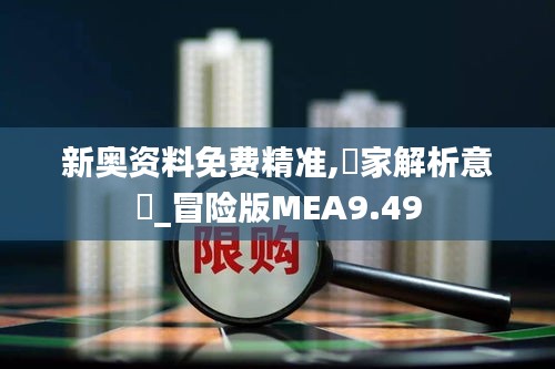 新奥资料免费精准,專家解析意見_冒险版MEA9.49