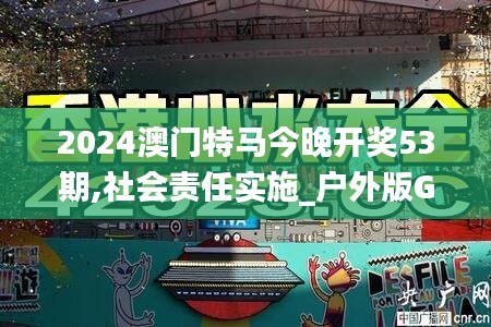 2024澳门特马今晚开奖53期,社会责任实施_户外版GDW1.31