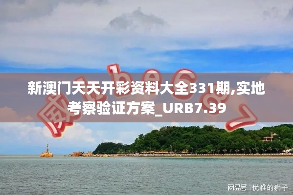 新澳门天天开彩资料大全331期,实地考察验证方案_URB7.39