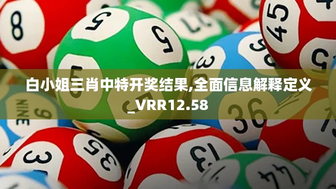 白小姐三肖中特开奖结果,全面信息解释定义_VRR12.58