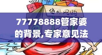 77778888管家婆的背景,专家意见法案_WAY12.5