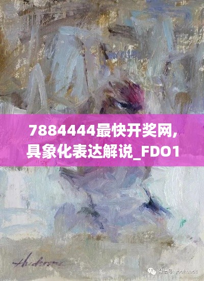 7884444最快开奖网,具象化表达解说_FDO12.40