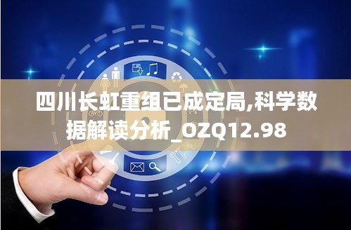 四川长虹重组已成定局,科学数据解读分析_OZQ12.98