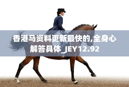 香港马资料更新最快的,全身心解答具体_JEY12.92