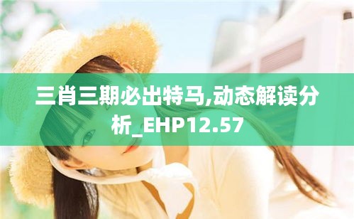 三肖三期必出特马,动态解读分析_EHP12.57