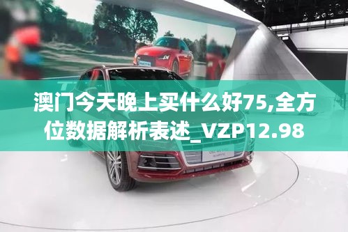 澳门今天晚上买什么好75,全方位数据解析表述_VZP12.98