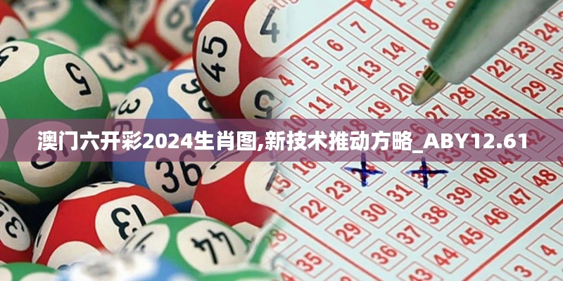 澳门六开彩2024生肖图,新技术推动方略_ABY12.61