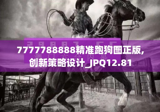 7777788888精准跑狗图正版,创新策略设计_JPQ12.81