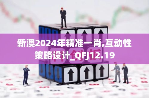 新澳2024年精准一肖,互动性策略设计_QFJ12.19