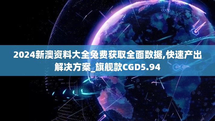 2024新澳资料大全兔费获取全面数据,快速产出解决方案_旗舰款CGD5.94