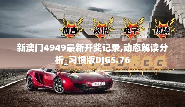 新澳门4949最新开奖记录,动态解读分析_习惯版DJG5.76