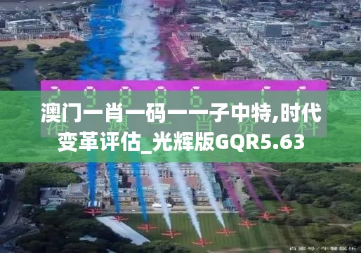 澳门一肖一码一一子中特,时代变革评估_光辉版GQR5.63