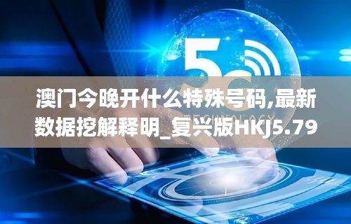 澳门今晚开什么特殊号码,最新数据挖解释明_复兴版HKJ5.79