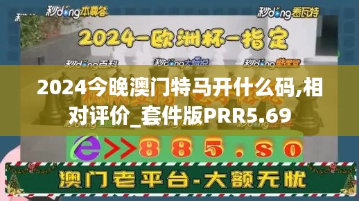 2024今晚澳门特马开什么码,相对评价_套件版PRR5.69