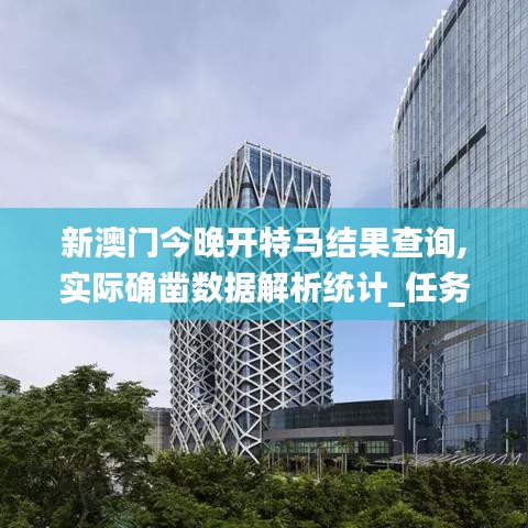 新澳门今晚开特马结果查询,实际确凿数据解析统计_任务版AIA13.66