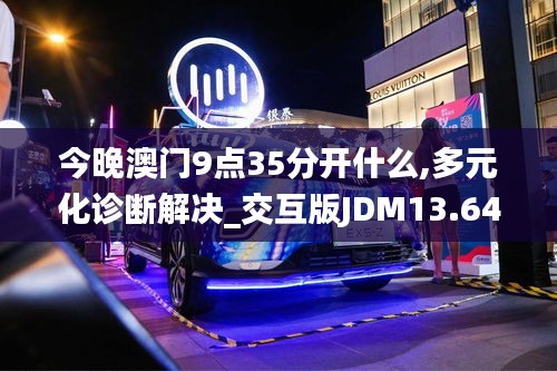 今晚澳门9点35分开什么,多元化诊断解决_交互版JDM13.64