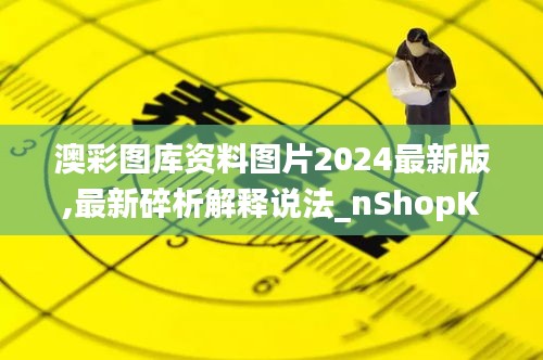 澳彩图库资料图片2024最新版,最新碎析解释说法_nShopKSY13.37