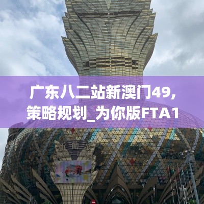 广东八二站新澳门49,策略规划_为你版FTA13.28