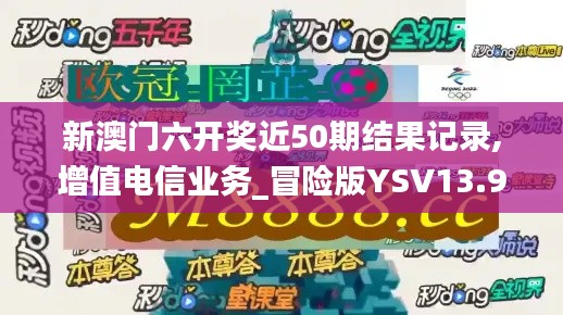 新澳门六开奖近50期结果记录,增值电信业务_冒险版YSV13.99