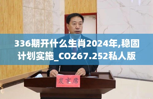 336期开什么生肖2024年,稳固计划实施_COZ67.252私人版