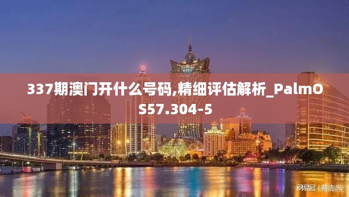 337期澳门开什么号码,精细评估解析_PalmOS57.304-5