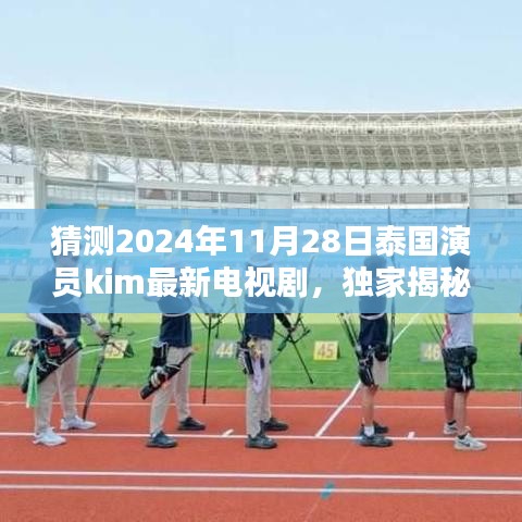 独家揭秘，预测并关注泰国演员kim在2024年11月28日的最新电视剧动态