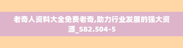 老奇人资料大全免费老奇,助力行业发展的强大资源_S82.504-5