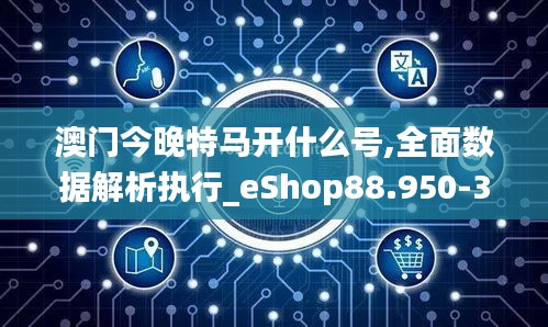 澳门今晚特马开什么号,全面数据解析执行_eShop88.950-3