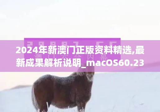 2024年新澳门正版资料精选,最新成果解析说明_macOS60.239-9