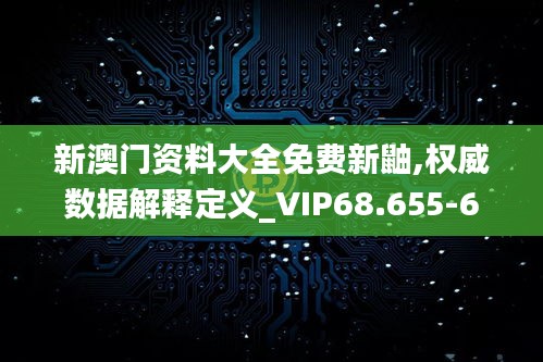 新澳门资料大全免费新鼬,权威数据解释定义_VIP68.655-6