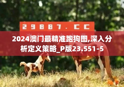 2024澳门最精准跑狗图,深入分析定义策略_P版23.551-5