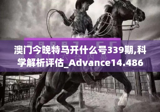 澳门今晚特马开什么号339期,科学解析评估_Advance14.486-7