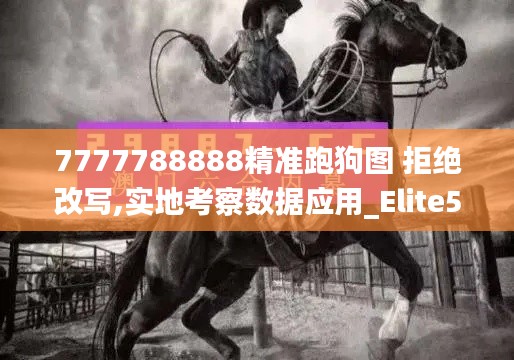 7777788888精准跑狗图 拒绝改写,实地考察数据应用_Elite5.655-4