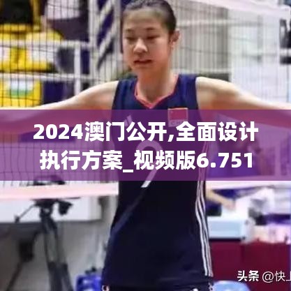 2024澳门公开,全面设计执行方案_视频版6.751