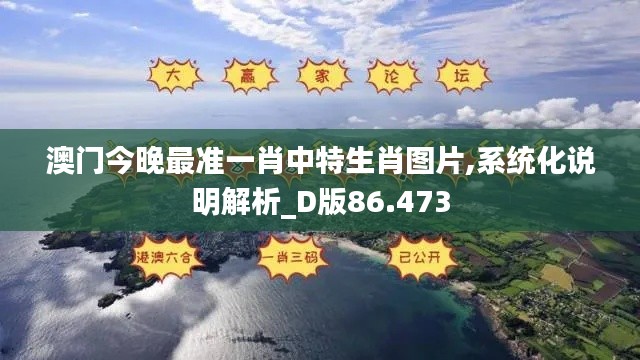 澳门今晚最准一肖中特生肖图片,系统化说明解析_D版86.473