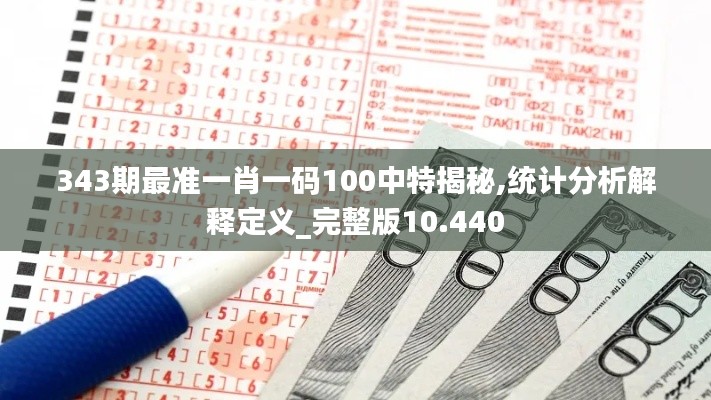 343期最准一肖一码100中特揭秘,统计分析解释定义_完整版10.440