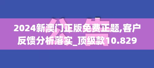 2024新澳门正版免费正题,客户反馈分析落实_顶级款10.829