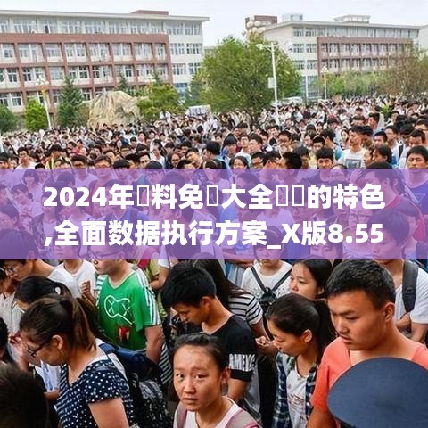 2024年資料免費大全優勢的特色,全面数据执行方案_X版8.554