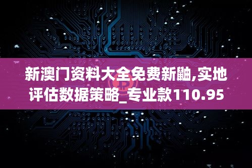 新澳门资料大全免费新鼬,实地评估数据策略_专业款110.959