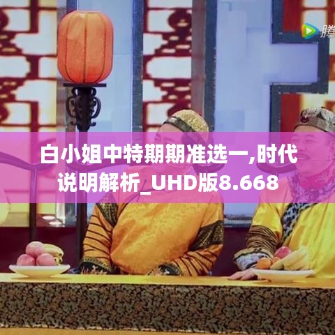 白小姐中特期期准选一,时代说明解析_UHD版8.668