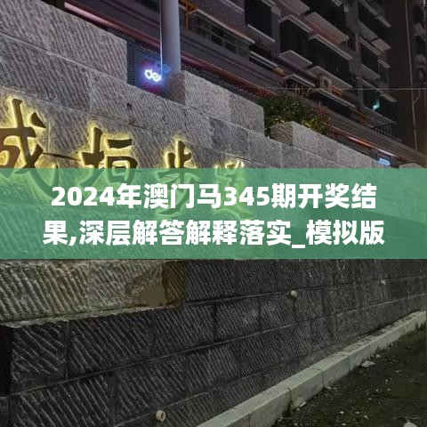 2024年澳门马345期开奖结果,深层解答解释落实_模拟版10.176