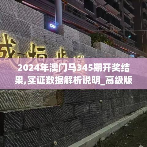 2024年澳门马345期开奖结果,实证数据解析说明_高级版5.422