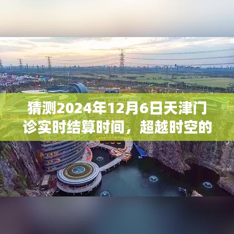 天津门诊实时结算时间预测，超越时空的猜测，学习变化点亮自信之光，展望2024年12月6日结算时间节点