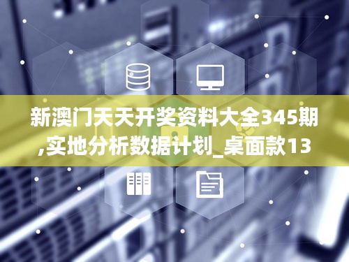 新澳门天天开奖资料大全345期,实地分析数据计划_桌面款13.358