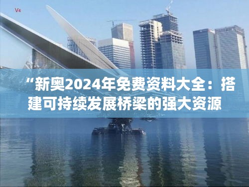 “新奥2024年免费资料大全：搭建可持续发展桥梁的强大资源”