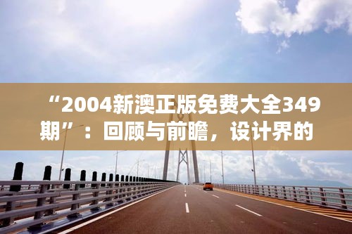 “2004新澳正版免费大全349期”：回顾与前瞻，设计界的桥梁