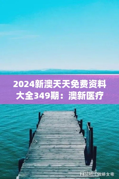 2024新澳天天免费资料大全349期：澳新医疗健康体系比较与优势分析